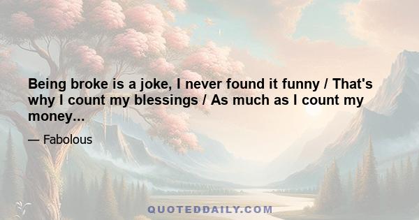 Being broke is a joke, I never found it funny / That's why I count my blessings / As much as I count my money...