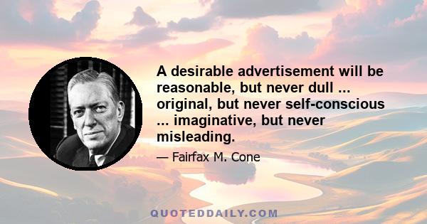 A desirable advertisement will be reasonable, but never dull ... original, but never self-conscious ... imaginative, but never misleading.