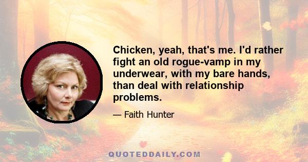 Chicken, yeah, that's me. I'd rather fight an old rogue-vamp in my underwear, with my bare hands, than deal with relationship problems.