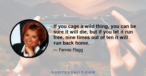 If you cage a wild thing, you can be sure it will die, but if you let it run free, nine times out of ten it will run back home.