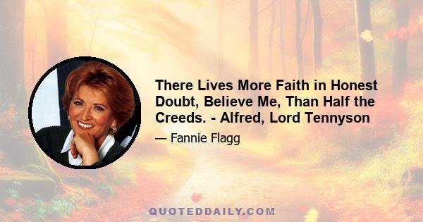 There Lives More Faith in Honest Doubt, Believe Me, Than Half the Creeds. - Alfred, Lord Tennyson
