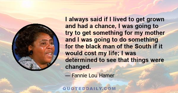 I always said if I lived to get grown and had a chance, I was going to try to get something for my mother and I was going to do something for the black man of the South if it would cost my life; I was determined to see