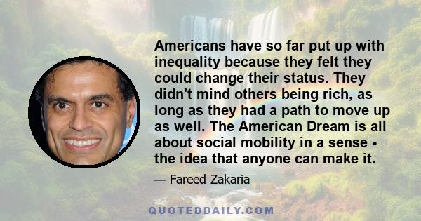 Americans have so far put up with inequality because they felt they could change their status. They didn't mind others being rich, as long as they had a path to move up as well. The American Dream is all about social