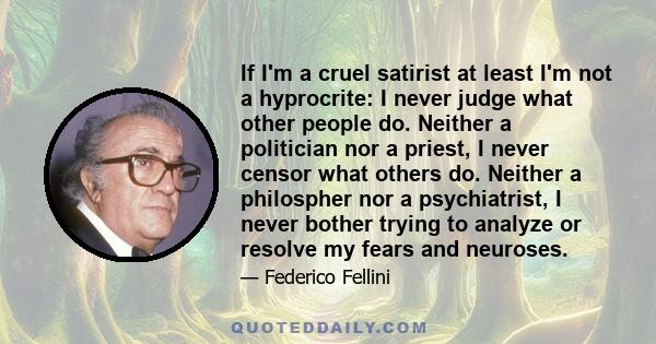 If I'm a cruel satirist at least I'm not a hyprocrite: I never judge what other people do. Neither a politician nor a priest, I never censor what others do. Neither a philospher nor a psychiatrist, I never bother trying