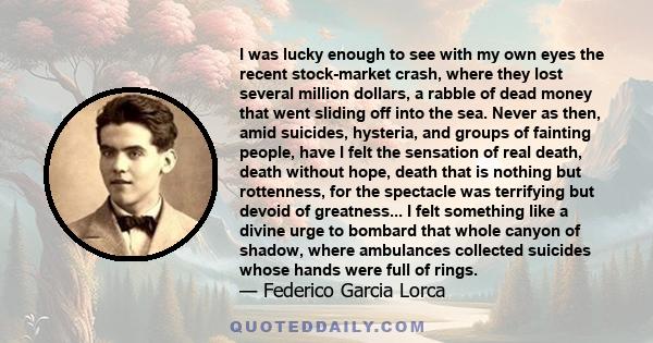 I was lucky enough to see with my own eyes the recent stock-market crash, where they lost several million dollars, a rabble of dead money that went sliding off into the sea. Never as then, amid suicides, hysteria, and