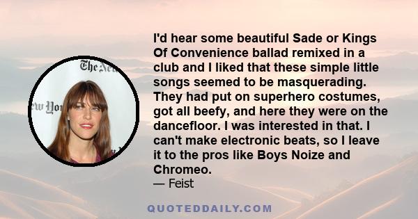I'd hear some beautiful Sade or Kings Of Convenience ballad remixed in a club and I liked that these simple little songs seemed to be masquerading. They had put on superhero costumes, got all beefy, and here they were