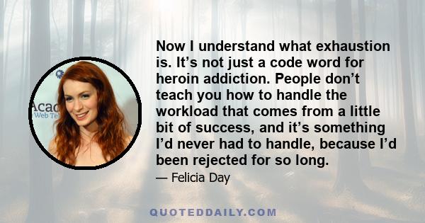 Now I understand what exhaustion is. It’s not just a code word for heroin addiction. People don’t teach you how to handle the workload that comes from a little bit of success, and it’s something I’d never had to handle,