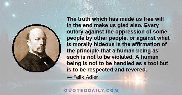 The truth which has made us free will in the end make us glad also. Every outcry against the oppression of some people by other people, or against what is morally hideous is the affirmation of the principle that a human