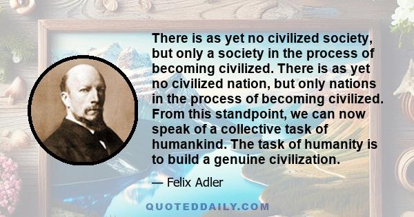 There is as yet no civilized society, but only a society in the process of becoming civilized. There is as yet no civilized nation, but only nations in the process of becoming civilized. From this standpoint, we can now