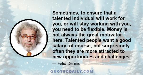 Sometimes, to ensure that a talented individual will work for you, or will stay working with you, you need to be flexible. Money is not always the great motivator here. Talented people want a good salary, of course, but