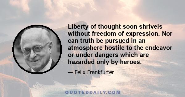 Liberty of thought soon shrivels without freedom of expression. Nor can truth be pursued in an atmosphere hostile to the endeavor or under dangers which are hazarded only by heroes.