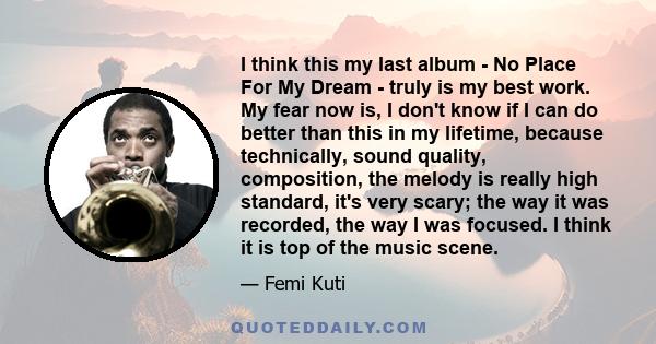 I think this my last album - No Place For My Dream - truly is my best work. My fear now is, I don't know if I can do better than this in my lifetime, because technically, sound quality, composition, the melody is really