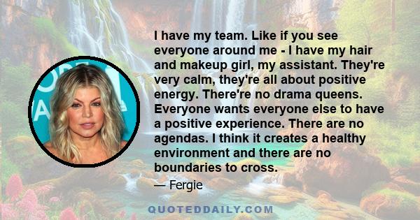I have my team. Like if you see everyone around me - I have my hair and makeup girl, my assistant. They're very calm, they're all about positive energy. There're no drama queens. Everyone wants everyone else to have a