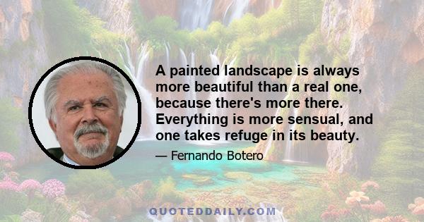 A painted landscape is always more beautiful than a real one, because there's more there. Everything is more sensual, and one takes refuge in its beauty.