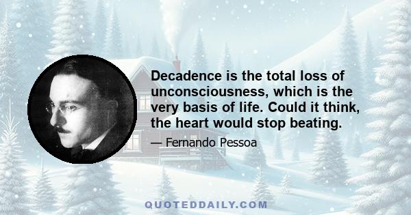 Decadence is the total loss of unconsciousness, which is the very basis of life. Could it think, the heart would stop beating.