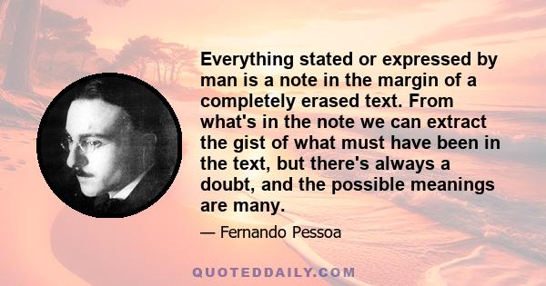 Everything stated or expressed by man is a note in the margin of a completely erased text. From what's in the note we can extract the gist of what must have been in the text, but there's always a doubt, and the possible
