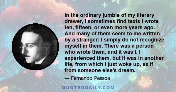 In the ordinary jumble of my literary drawer, I sometimes find texts I wrote ten, fifteen, or even more years ago. And many of them seem to me written by a stranger: I simply do not recognize myself in them. There was a