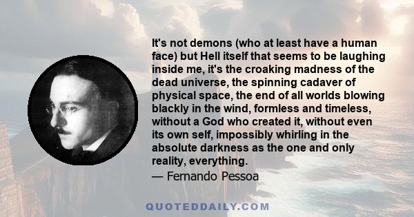 It's not demons (who at least have a human face) but Hell itself that seems to be laughing inside me, it's the croaking madness of the dead universe, the spinning cadaver of physical space, the end of all worlds blowing