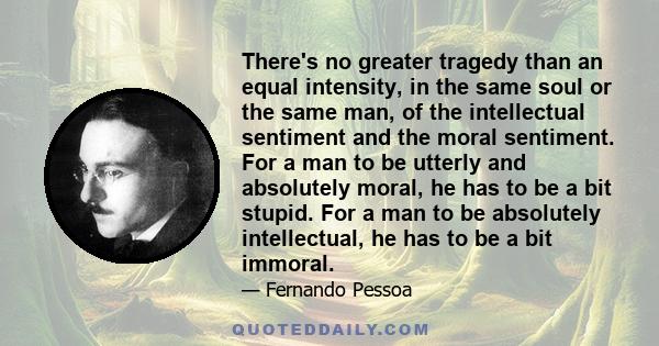 There's no greater tragedy than an equal intensity, in the same soul or the same man, of the intellectual sentiment and the moral sentiment. For a man to be utterly and absolutely moral, he has to be a bit stupid. For a