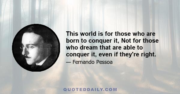 This world is for those who are born to conquer it, Not for those who dream that are able to conquer it, even if they're right.