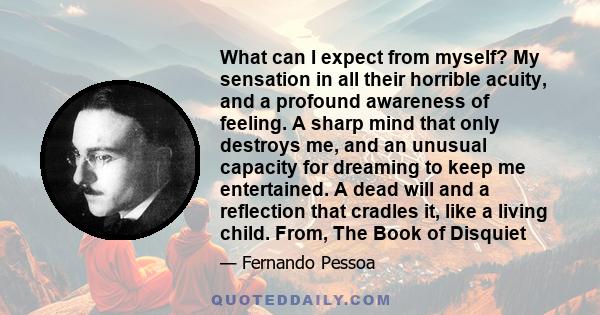 What can I expect from myself? My sensation in all their horrible acuity, and a profound awareness of feeling. A sharp mind that only destroys me, and an unusual capacity for dreaming to keep me entertained. A dead will