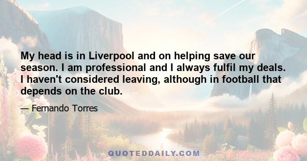 My head is in Liverpool and on helping save our season. I am professional and I always fulfil my deals. I haven't considered leaving, although in football that depends on the club.