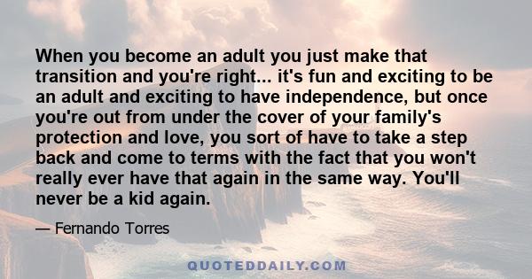 When you become an adult you just make that transition and you're right... it's fun and exciting to be an adult and exciting to have independence, but once you're out from under the cover of your family's protection and