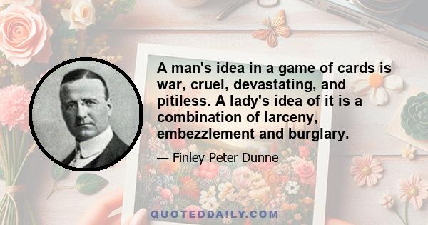 A man's idea in a game of cards is war, cruel, devastating, and pitiless. A lady's idea of it is a combination of larceny, embezzlement and burglary.