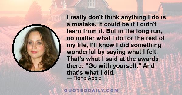 I really don't think anything I do is a mistake. It could be if I didn't learn from it. But in the long run, no matter what I do for the rest of my life, I'll know I did something wonderful by saying what I felt. That's
