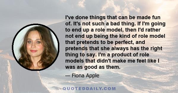 I've done things that can be made fun of. It's not such a bad thing. If I'm going to end up a role model, then I'd rather not end up being the kind of role model that pretends to be perfect, and pretends that she always