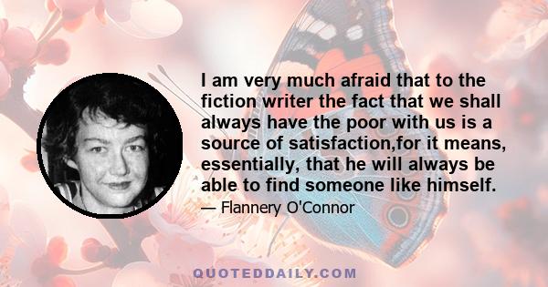 I am very much afraid that to the fiction writer the fact that we shall always have the poor with us is a source of satisfaction,for it means, essentially, that he will always be able to find someone like himself.