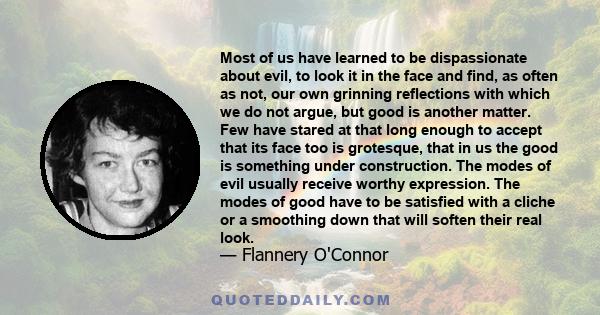 Most of us have learned to be dispassionate about evil, to look it in the face and find, as often as not, our own grinning reflections with which we do not argue, but good is another matter. Few have stared at that long