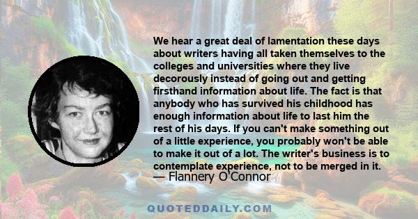 We hear a great deal of lamentation these days about writers having all taken themselves to the colleges and universities where they live decorously instead of going out and getting firsthand information about life. The