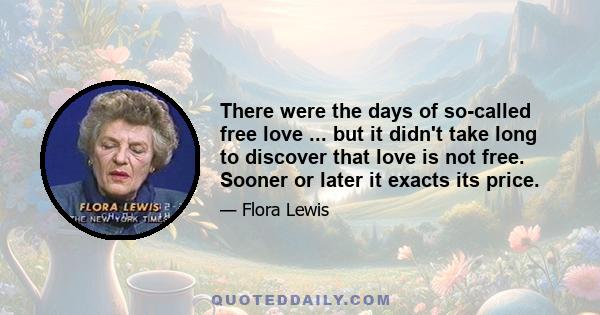 There were the days of so-called free love ... but it didn't take long to discover that love is not free. Sooner or later it exacts its price.