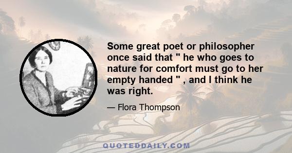 Some great poet or philosopher once said that he who goes to nature for comfort must go to her empty handed , and I think he was right.