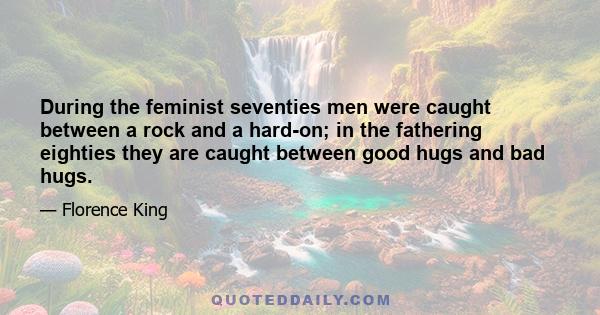 During the feminist seventies men were caught between a rock and a hard-on; in the fathering eighties they are caught between good hugs and bad hugs.