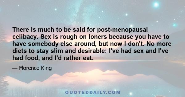 There is much to be said for post-menopausal celibacy. Sex is rough on loners because you have to have somebody else around, but now I don't. No more diets to stay slim and desirable: I've had sex and I've had food, and