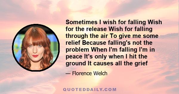 Sometimes I wish for falling Wish for the release Wish for falling through the air To give me some relief Because falling's not the problem When I'm falling I'm in peace It's only when I hit the ground It causes all the