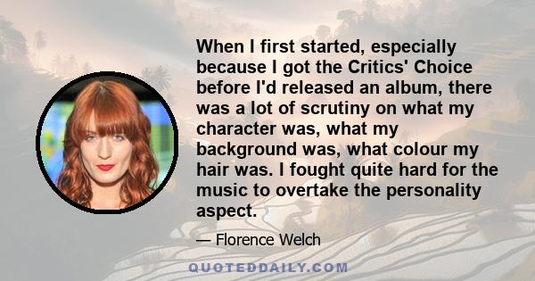 When I first started, especially because I got the Critics' Choice before I'd released an album, there was a lot of scrutiny on what my character was, what my background was, what colour my hair was. I fought quite hard