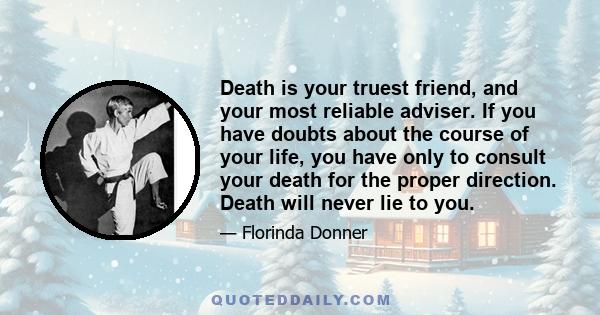 Death is your truest friend, and your most reliable adviser. If you have doubts about the course of your life, you have only to consult your death for the proper direction. Death will never lie to you.