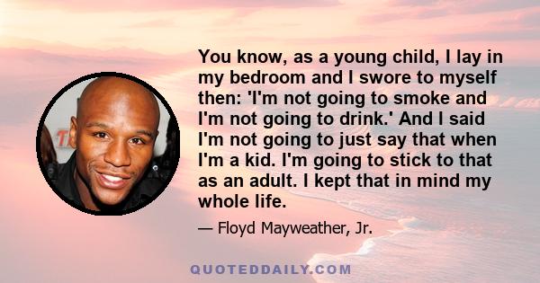 You know, as a young child, I lay in my bedroom and I swore to myself then: 'I'm not going to smoke and I'm not going to drink.' And I said I'm not going to just say that when I'm a kid. I'm going to stick to that as an