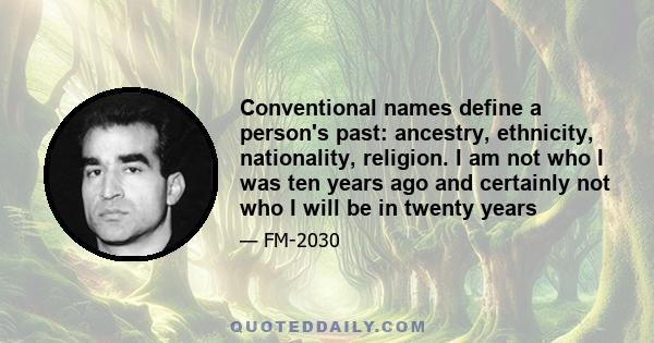 Conventional names define a person's past: ancestry, ethnicity, nationality, religion. I am not who I was ten years ago and certainly not who I will be in twenty years