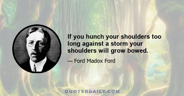If you hunch your shoulders too long against a storm your shoulders will grow bowed.