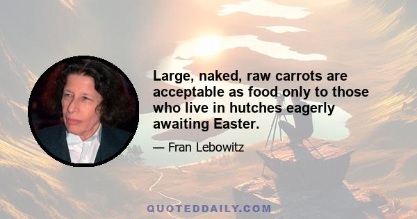 Large, naked, raw carrots are acceptable as food only to those who live in hutches eagerly awaiting Easter.
