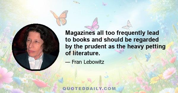 Magazines all too frequently lead to books and should be regarded by the prudent as the heavy petting of literature.