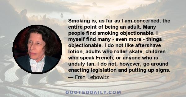 Smoking is, as far as I am concerned, the entire point of being an adult. Many people find smoking objectionable. I myself find many - even more - things objectionable. I do not like aftershave lotion, adults who