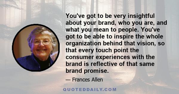 You've got to be very insightful about your brand, who you are, and what you mean to people. You've got to be able to inspire the whole organization behind that vision, so that every touch point the consumer experiences