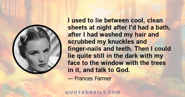 I used to lie between cool, clean sheets at night after I'd had a bath, after I had washed my hair and scrubbed my knuckles and finger-nails and teeth. Then I could lie quite still in the dark with my face to the window