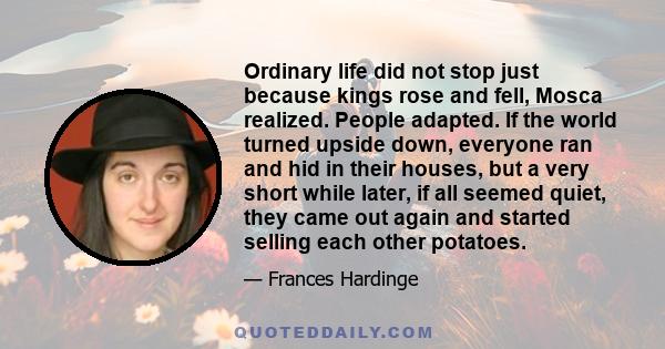 Ordinary life did not stop just because kings rose and fell, Mosca realized. People adapted. If the world turned upside down, everyone ran and hid in their houses, but a very short while later, if all seemed quiet, they
