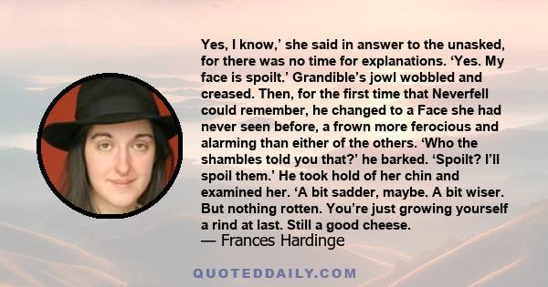 Yes, I know,’ she said in answer to the unasked, for there was no time for explanations. ‘Yes. My face is spoilt.’ Grandible’s jowl wobbled and creased. Then, for the first time that Neverfell could remember, he changed